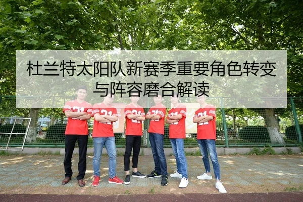 杜兰特太阳队新赛季重要角色转变与阵容磨合解读 - biyisports